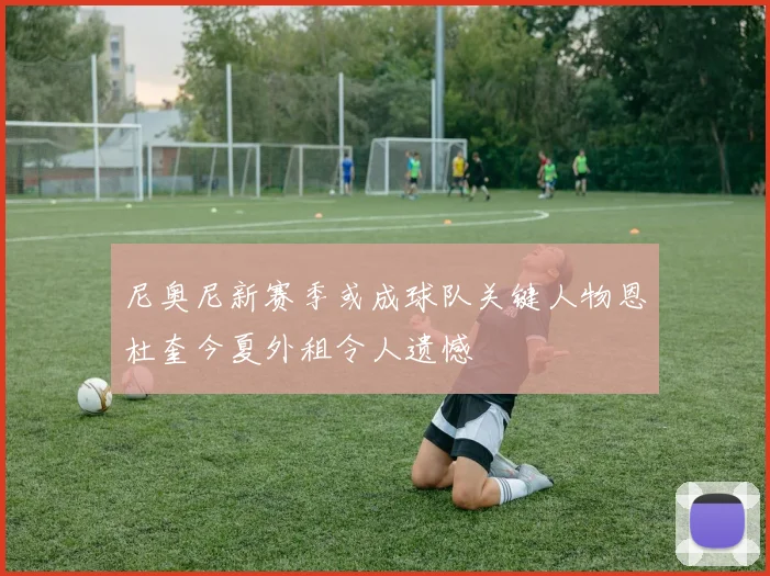 尼奥尼新赛季或成球队关键人物恩杜奎今夏外租令人遗憾