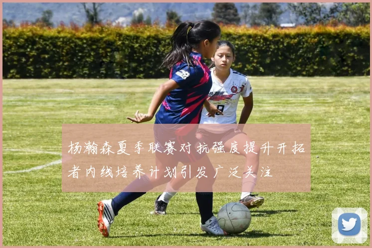 杨瀚森夏季联赛对抗强度提升开拓者内线培养计划引发广泛关注